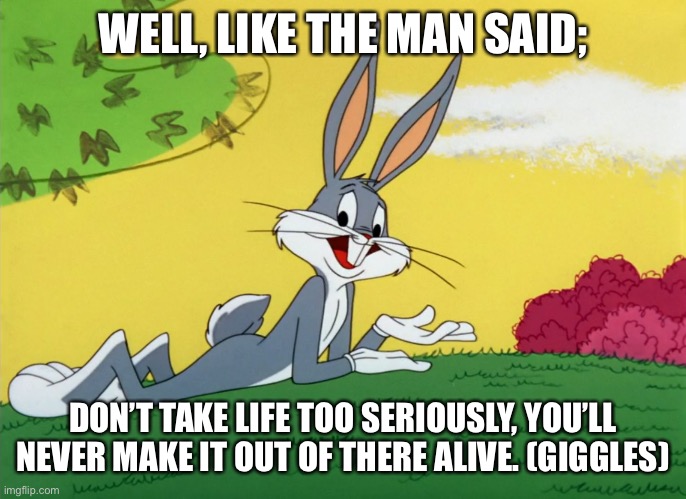 Bugs Bunny saying 'well, like the man said, don't take life too seriously. You'll never make it out of there alive. (giggles)'